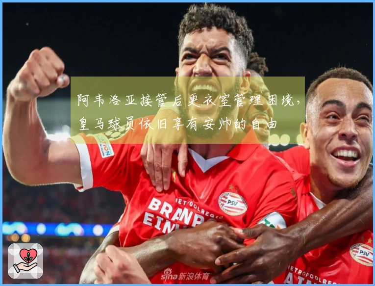 阿韦洛亚接管后更衣室管理困境，皇马球员依旧享有安帅的自由