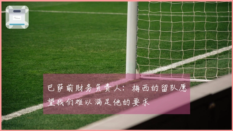 巴萨前财务负责人：梅西的留队愿望我们难以满足他的要求