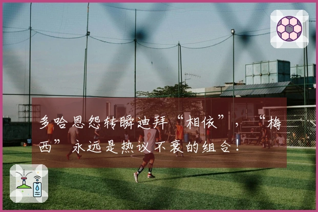 多哈恩怨转瞬迪拜“相依”，“梅西”永远是热议不衰的组合！