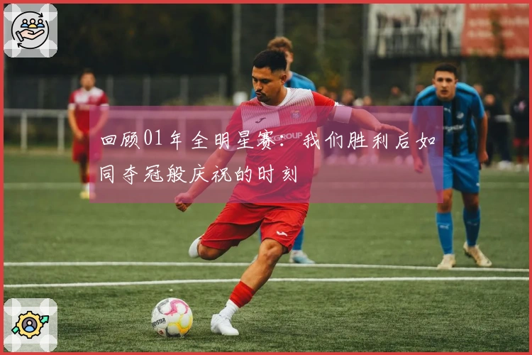 回顾01年全明星赛：我们胜利后如同夺冠般庆祝的时刻