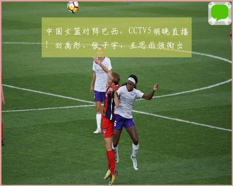中国女篮对阵巴西，CCTV5明晚直播！刘禹彤、张子宇、王思雨领衔出战