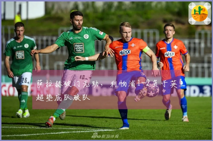 萨拉赫破门无助，利物浦1-2负于英超垫底队狼队