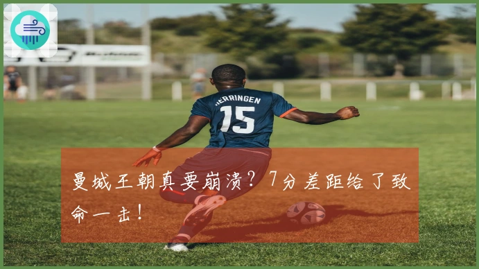 曼城王朝真要崩溃？7分差距给了致命一击！