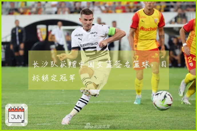 长沙队获赠中国女篮签名篮球，目标锁定冠军