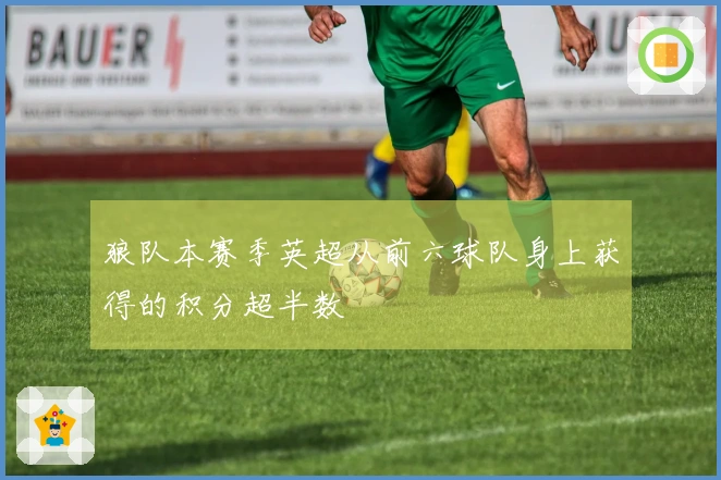 狼队本赛季英超从前六球队身上获得的积分超半数