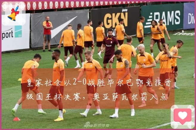 皇家社会以2-0战胜毕尔巴鄂竞技晋级国王杯决赛，奥亚萨瓦尔罚入点球