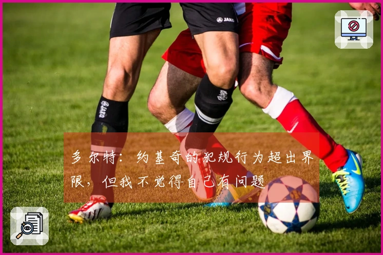 多尔特：约基奇的犯规行为超出界限，但我不觉得自己有问题