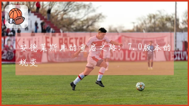 安德莱斯库的重启之路：7.0版本的蜕变