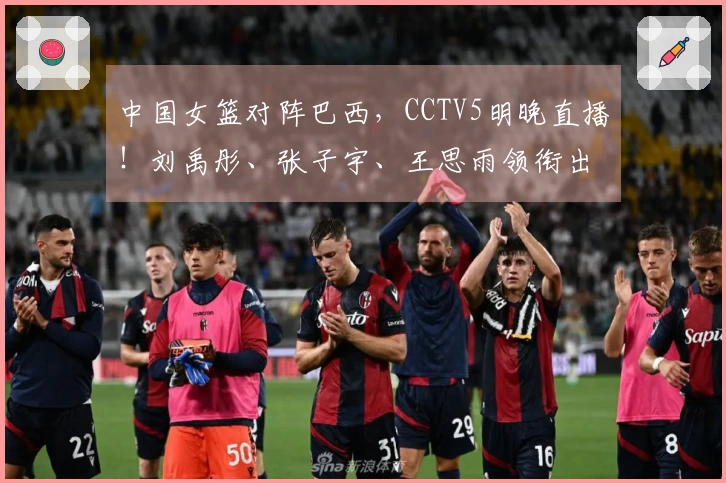 中国女篮对阵巴西，CCTV5明晚直播！刘禹彤、张子宇、王思雨领衔出战