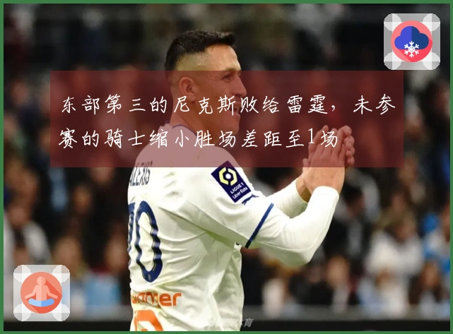 东部第三的尼克斯败给雷霆，未参赛的骑士缩小胜场差距至1场