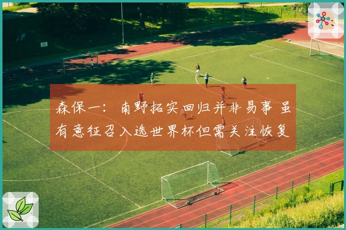 森保一：南野拓实回归并非易事 虽有意征召入选世界杯但需关注恢复进度