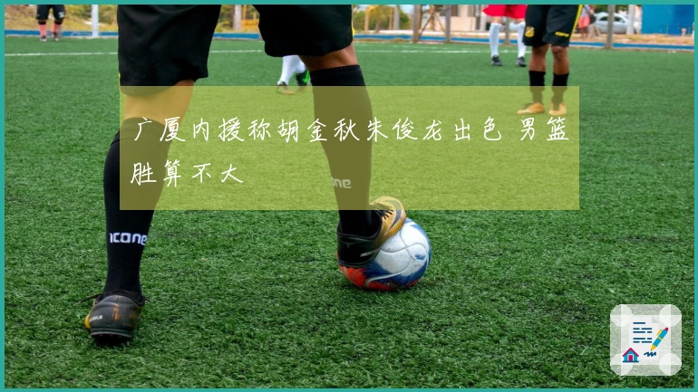 广厦内援称胡金秋朱俊龙出色 男篮胜算不大