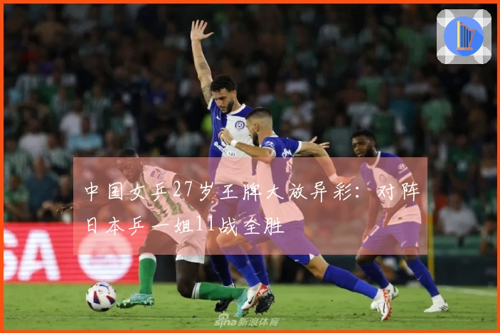 中国女乒27岁王牌大放异彩：对阵日本乒一姐11战全胜