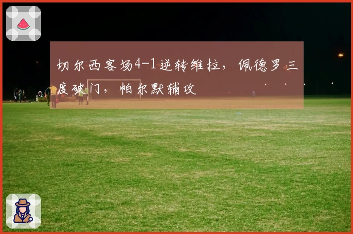 切尔西客场4-1逆转维拉，佩德罗三度破门，帕尔默辅攻