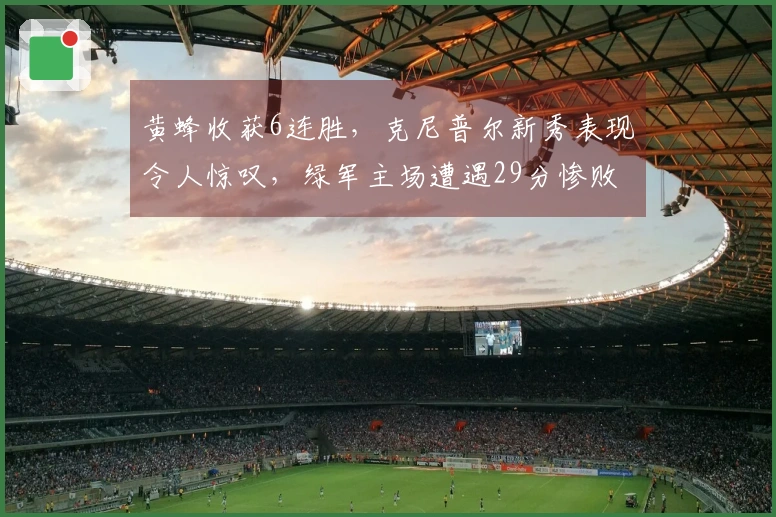 黄蜂收获6连胜，克尼普尔新秀表现令人惊叹，绿军主场遭遇29分惨败