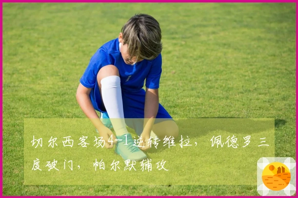 切尔西客场4-1逆转维拉，佩德罗三度破门，帕尔默辅攻