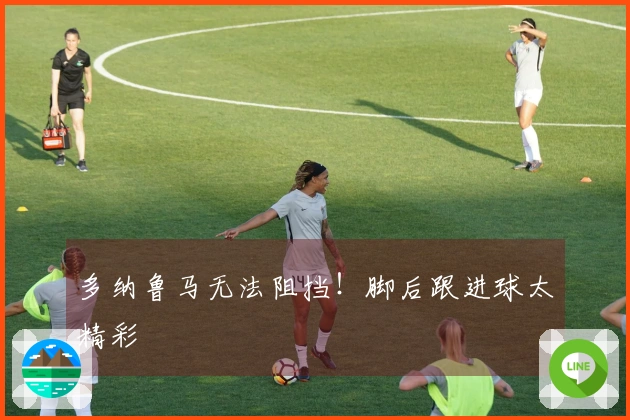 多纳鲁马无法阻挡！脚后跟进球太精彩