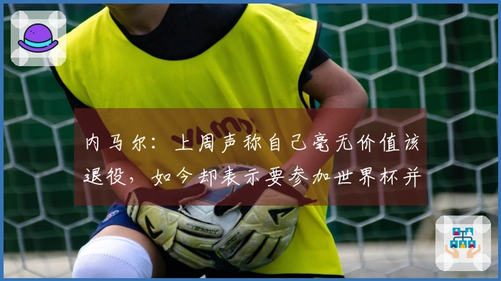 内马尔：上周声称自己毫无价值该退役，如今却表示要参加世界杯并穿上10号球衣