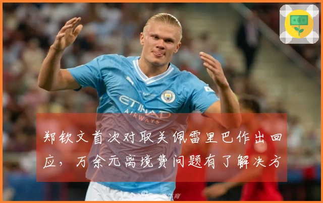 郑钦文首次对取关佩雷里巴作出回应，万余元离境费问题有了解决方案
