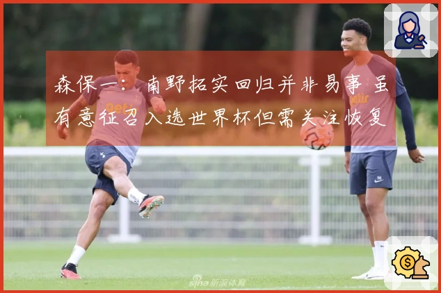 森保一：南野拓实回归并非易事 虽有意征召入选世界杯但需关注恢复进度