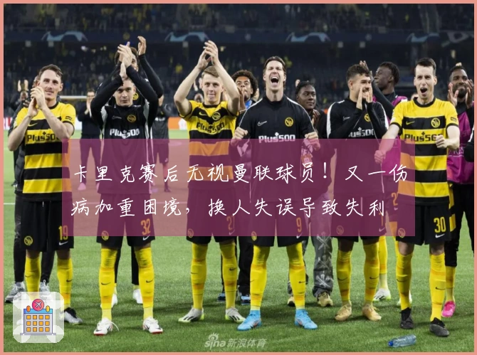 卡里克赛后无视曼联球员！又一伤病加重困境，换人失误导致失利