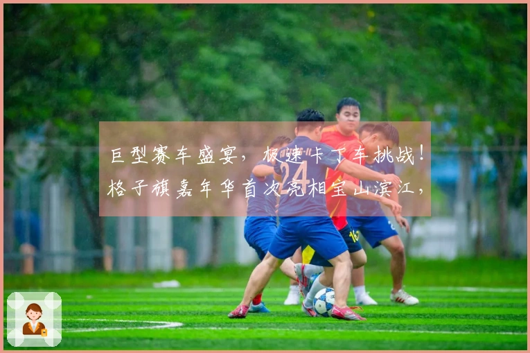 巨型赛车盛宴，极速卡丁车挑战！格子旗嘉年华首次亮相宝山滨江，拉开春季狂欢序幕