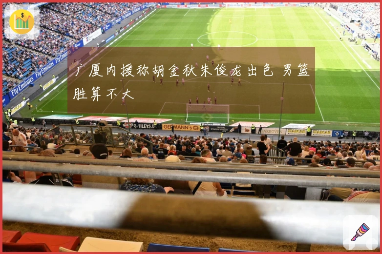 广厦内援称胡金秋朱俊龙出色 男篮胜算不大