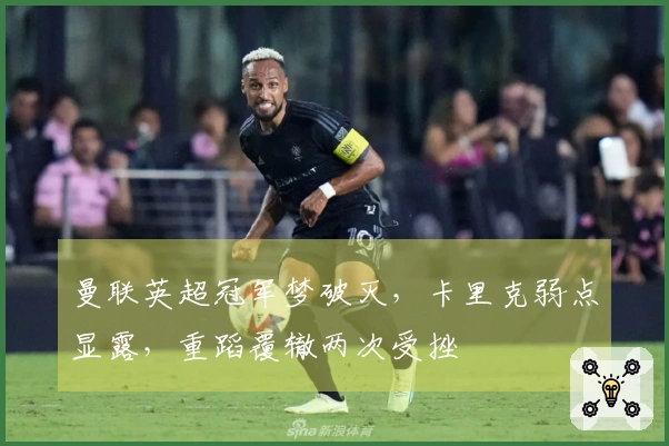 曼联英超冠军梦破灭，卡里克弱点显露，重蹈覆辙两次受挫